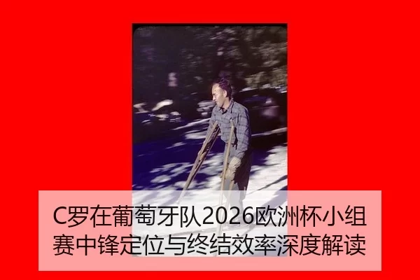 C罗在葡萄牙队2026欧洲杯小组赛中锋定位与终结效率深度解读