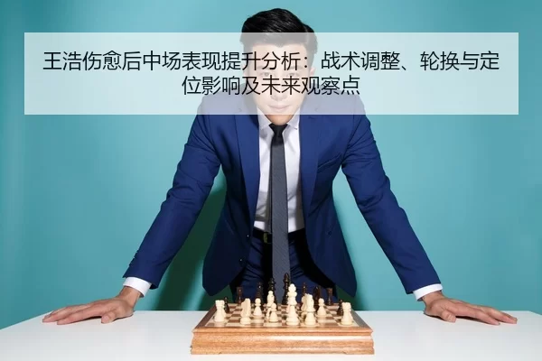 王浩伤愈后中场表现提升分析：战术调整、轮换与定位影响及未来观察点