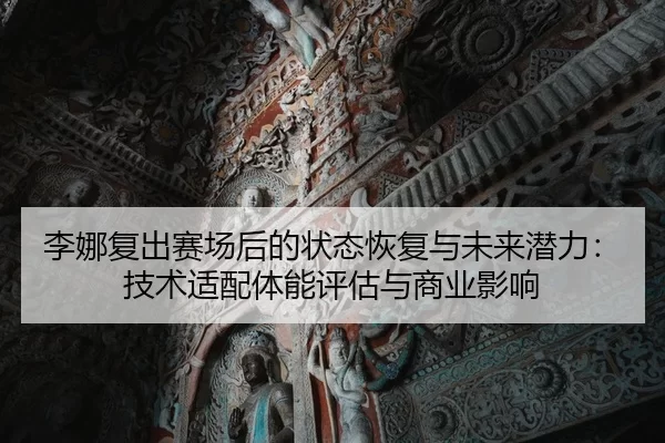 李娜复出赛场后的状态恢复与未来潜力：技术适配体能评估与商业影响