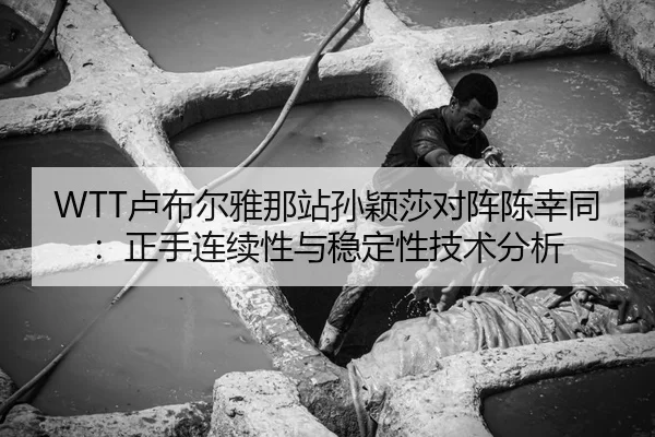 WTT卢布尔雅那站孙颖莎对阵陈幸同：正手连续性与稳定性技术分析