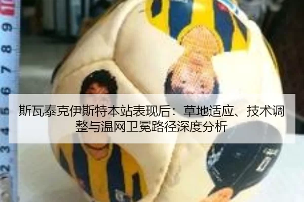 斯瓦泰克伊斯特本站表现后：草地适应、技术调整与温网卫冕路径深度分析