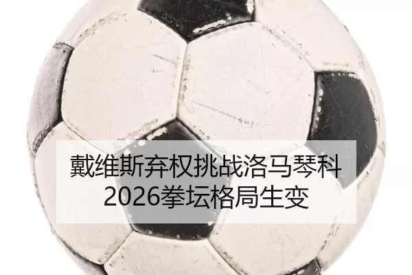 戴维斯弃权挑战洛马琴科 2026拳坛格局生变