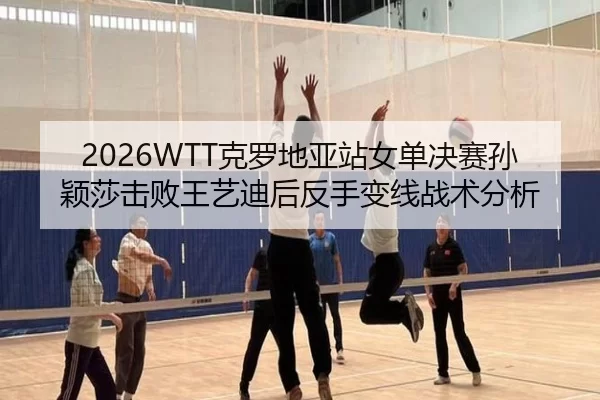 2026WTT克罗地亚站女单决赛孙颖莎击败王艺迪后反手变线战术分析