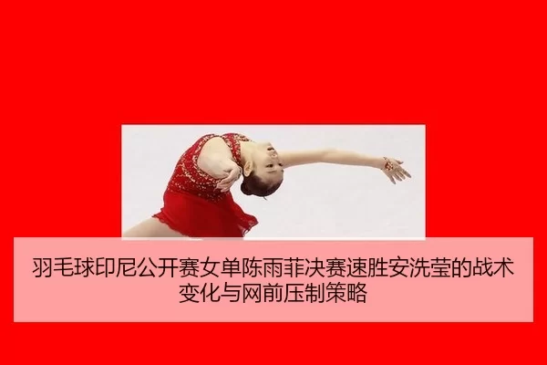 羽毛球印尼公开赛女单陈雨菲决赛速胜安洗莹的战术变化与网前压制策略