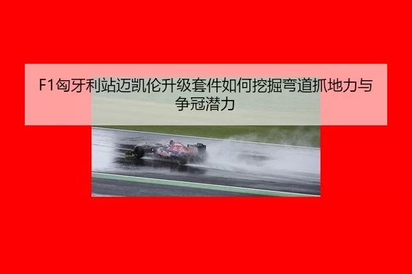 F1匈牙利站迈凯伦升级套件如何挖掘弯道抓地力与争冠潜力