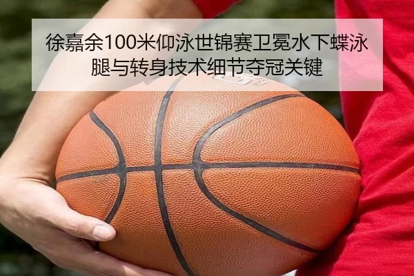 徐嘉余100米仰泳世锦赛卫冕水下蝶泳腿与转身技术细节夺冠关键