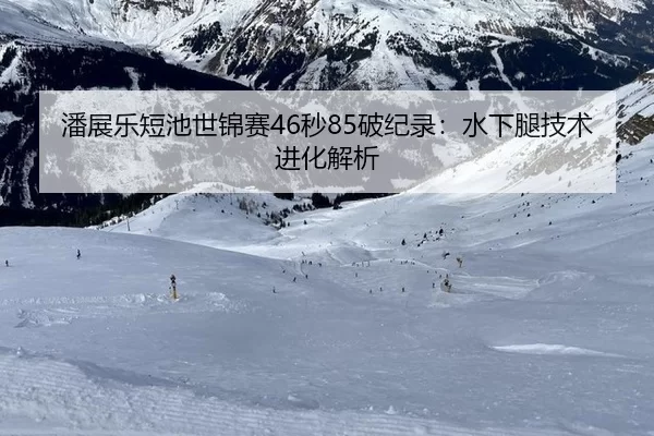 潘展乐短池世锦赛46秒85破纪录：水下腿技术进化解析