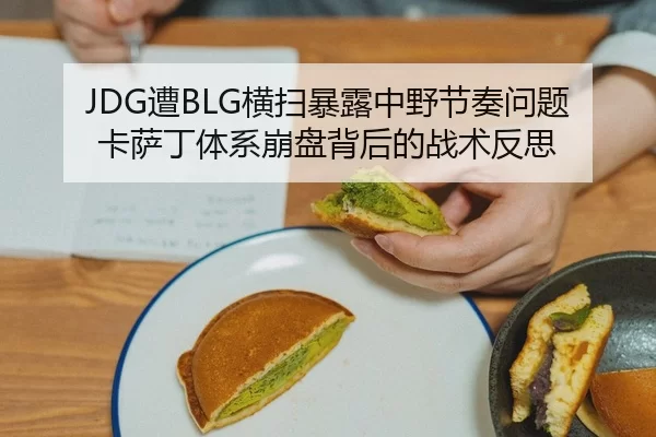 JDG遭BLG横扫暴露中野节奏问题 卡萨丁体系崩盘背后的战术反思